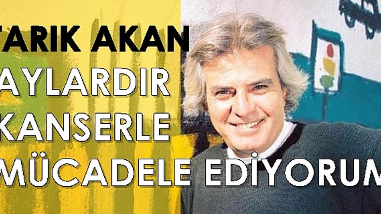Akciğer kanseri olan Tarık Akan; ”Aylardır kanserle mücadele ediyorum”