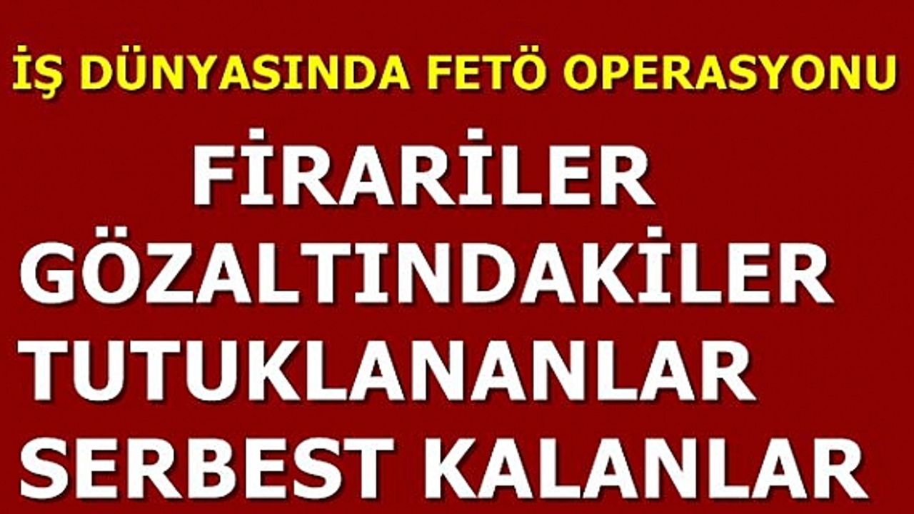 İş dünyasında FETÖ'den tutuklananlar, gözaltına alınan ve serbest kalanlar