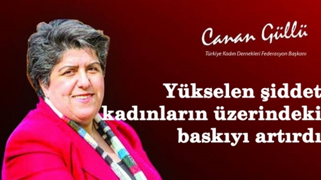 Güllü;”Yükselen şiddet kadınların üzerindeki baskıyı artırdı”
