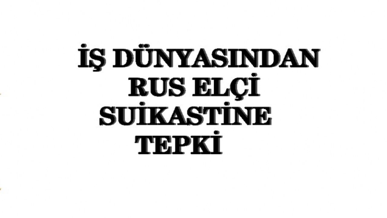 İş dünyasından Rus Büyükelçi suikastine tepki