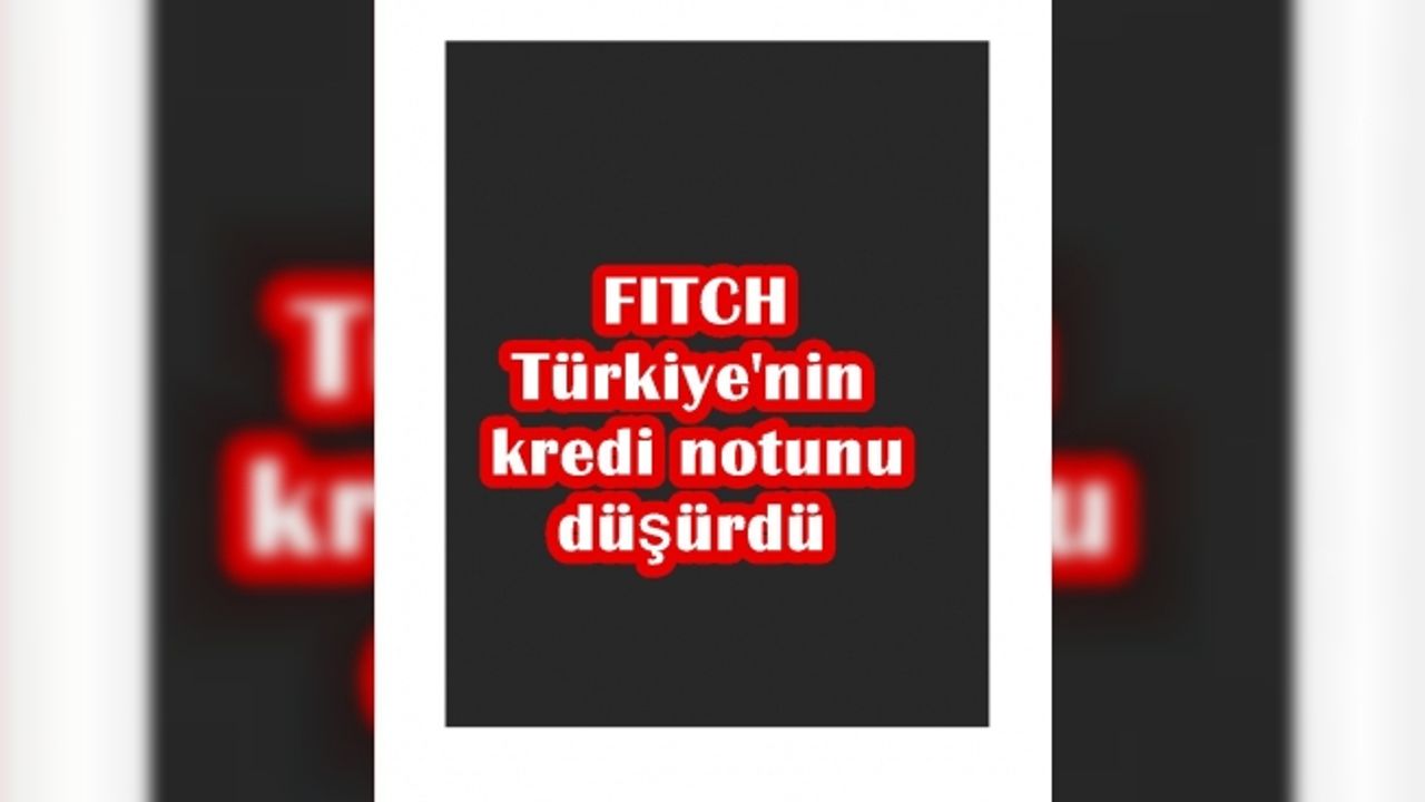 Fitch, Türkiye'nin kredi notunu düşürdü