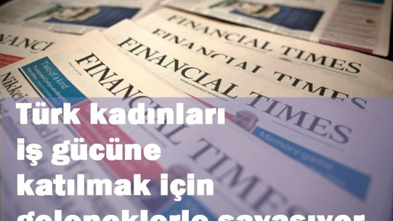 Financial Times yazdı: Türk kadınları iş gücüne katılmak için geleneklerle savaşıyor