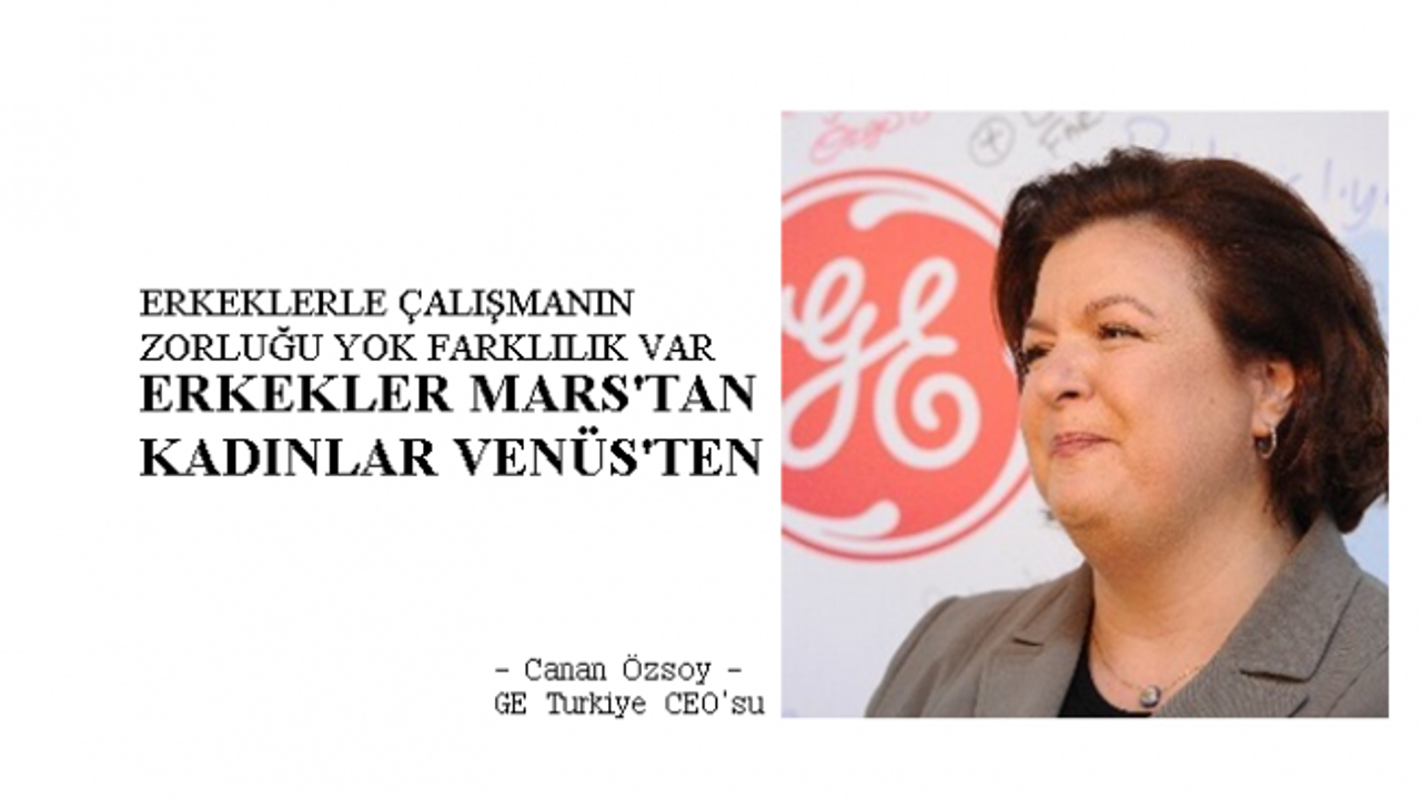 GE Türkiye CEO'su Canan Özsoy;"Erkeklerle çalışmanın zorluğu yok, erkekler Mars'tan kadınlar Venüs'ten"