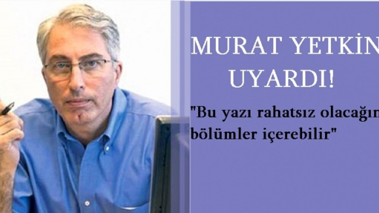 Murat Yetkin'den okuyucuya uyarı;" Bu yazı okumaktan rahatsız olacağınız bölümleri içerebilir"