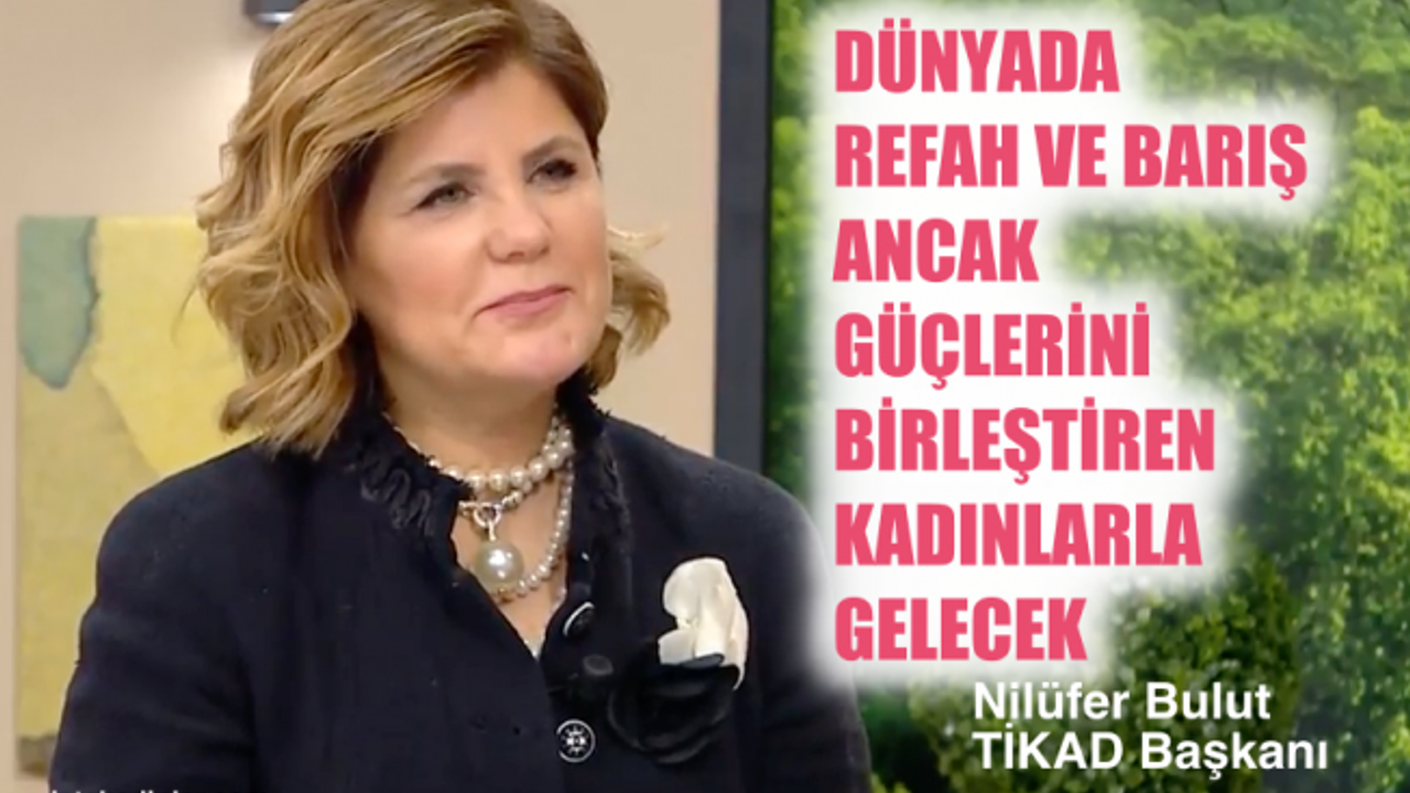TİKAD Başkanı Nilüfer Bulut;"Dünyada refah ve barış güçlerini birleştiren kadınlarla gelecek"