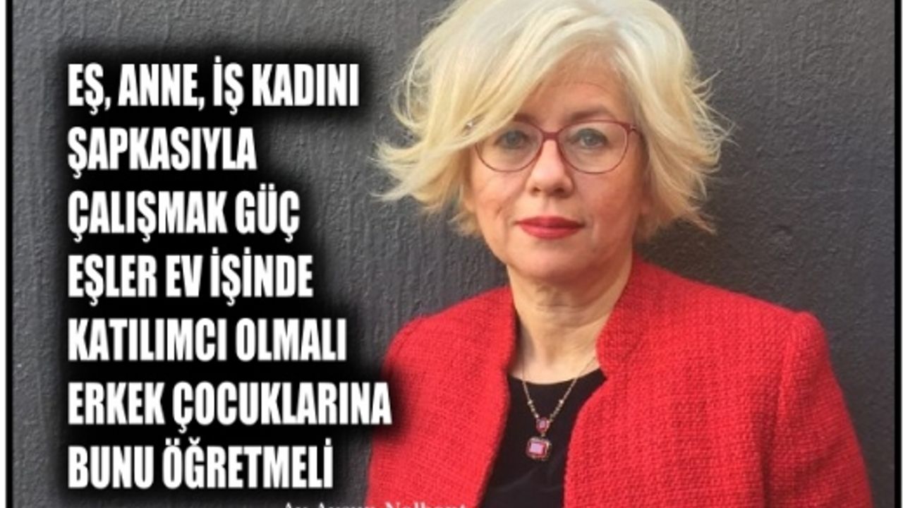Aysun Nalbant,"Eş, anne, iş kadını şapkasıyla çalışmak güç, eşler ev işinde katılımcı olmalı"