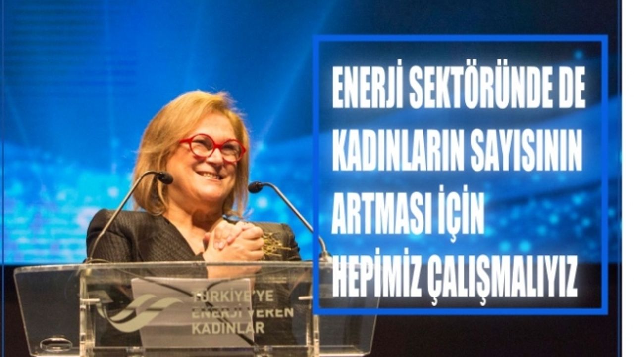 Güler Sabancı,"Enerji sektöründe de kadınların sayısını artırmak için hepimiz çalışmalıyız"