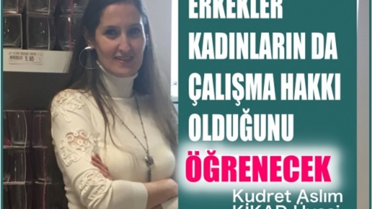 KİKAD üyesi Kudret Aslım,"Erkekler kadınların da çalışma hakkı olduğunu öğrenecek"