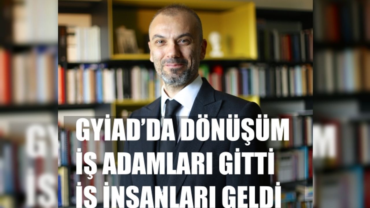 GYİAD’da “Dönüşüm”, iş adamları gitti, iş insanları geldi