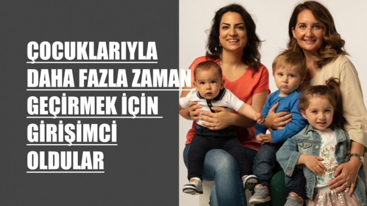 Çocuklarıyla daha fazla zaman geçirmek için girişimci oldular
