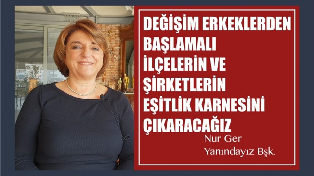 Yanındayız Derneği Bşk. Nur Ger, "İlçelerin, şirketlerin cinsiyet eşitliği karnesini çıkaracağız"