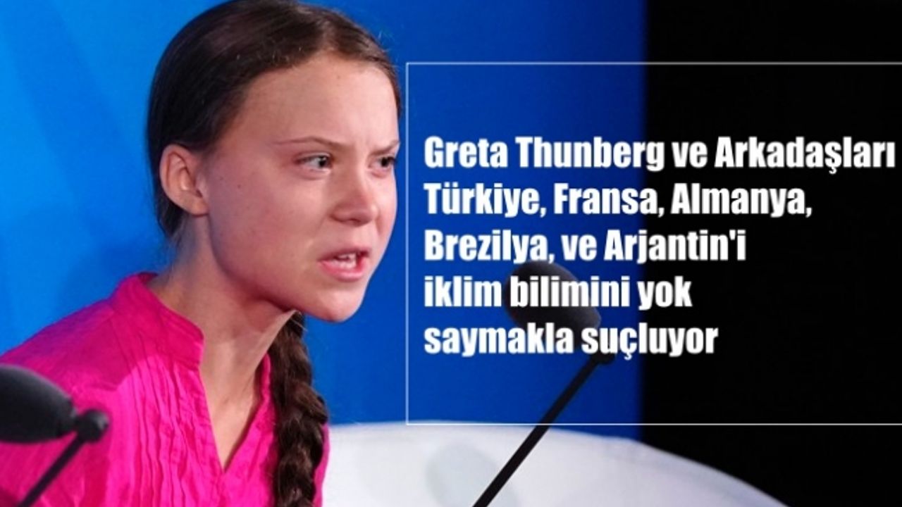 Greta Thunberg ve arkadaşları, Türkiye'nin de dahil olduğu 5 ülkeyi iklim bilimini yok saymakla suçluyor