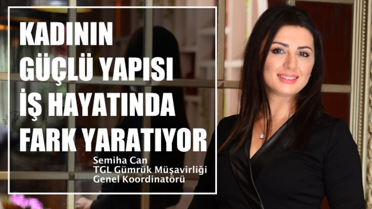 TGL Gümrük Müşavirliği Genel Koordinatörü Semiha Can, "Kadının güçlü yapısı iş hayatında fark yaratıyor"