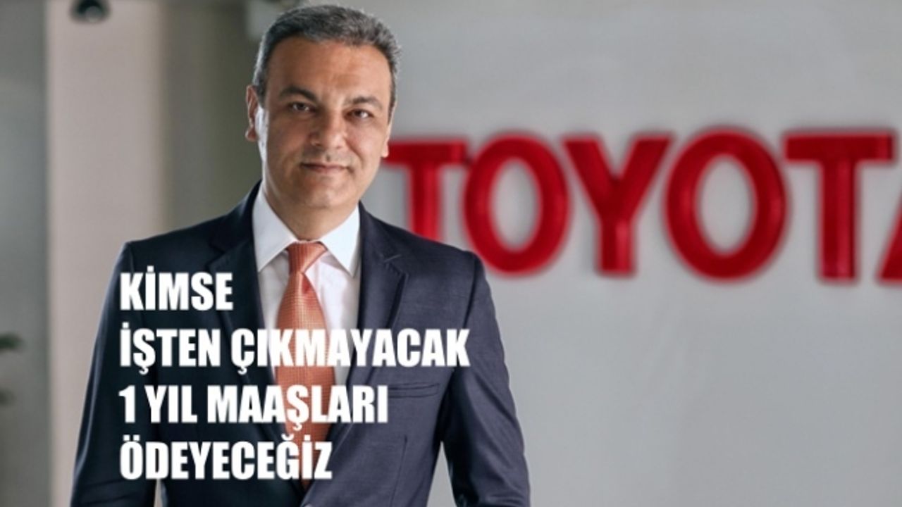Toyota Türkiye CEO’su Bozkurt, "Kimse işten çıkarılmayacak, 1 yıl satış yapmasak da maaş ödeyeceğiz"