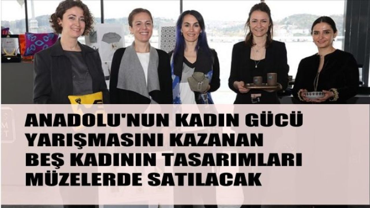Anadolu'nun Kadın Gücü'nü kazanan 5 kadının tasarımları müzelerde satılacak