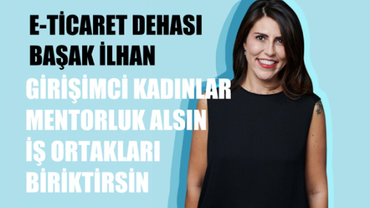 E-Ticaret Dehası Başak İlhan, "Girişimci kadınlar mentorluk alsın, iş ortakları biriktirsinler"