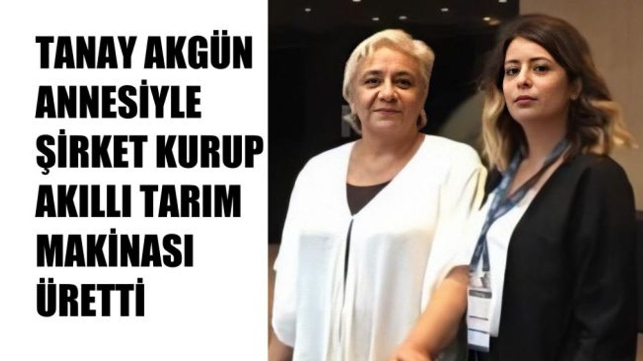 Tanay Akgün, Annesiyle Şirket Kurup Akıllı Tarım Makinası Üretti