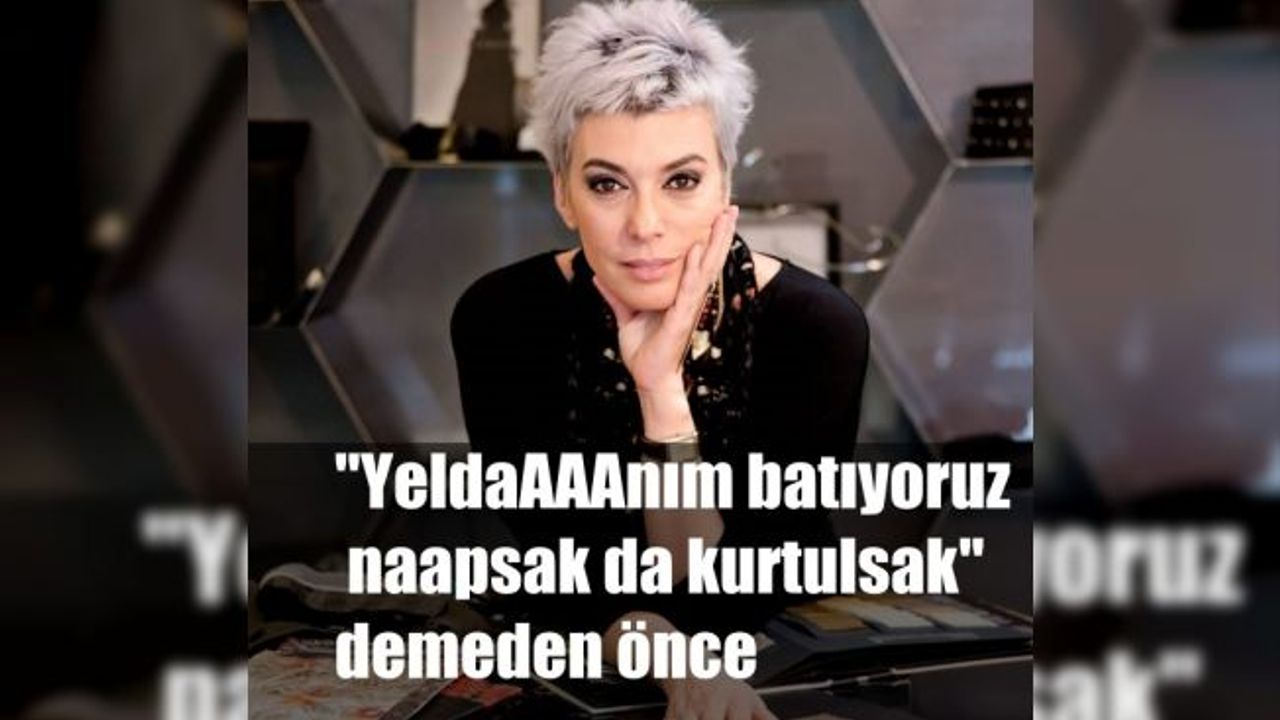 Yelda İpekli, "YeldaAAAnım batıyoruz naapsak da kurtulsak" demeden önce...