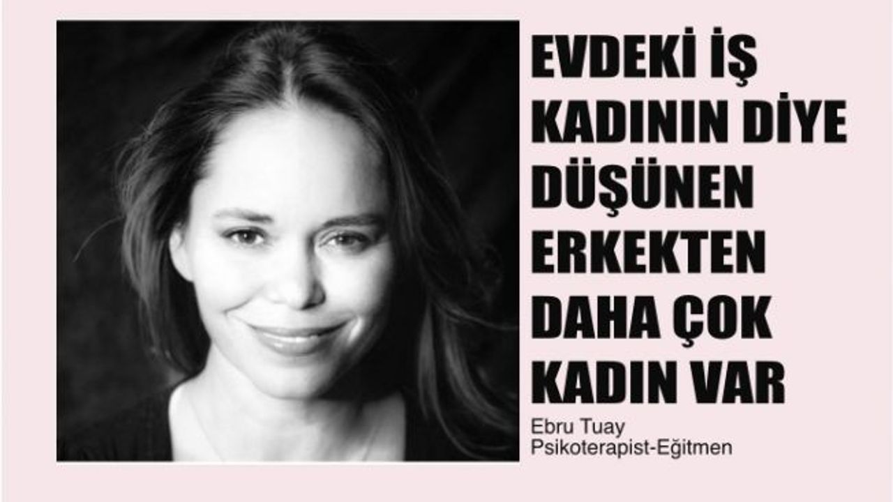 Ebru Tuay, "Evdeki iş kadının diye düşünen erkekten daha çok kadın var"