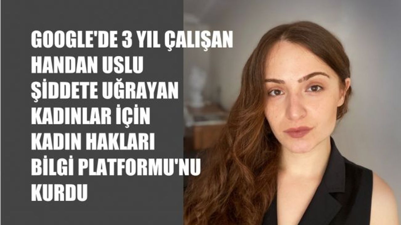 Google'de 3 Yıl Çalışan Handan Uslu, Şiddete Uğrayan Kadınlar İçin Kadın Hakları Bilgi Platformu'nu Kurdu