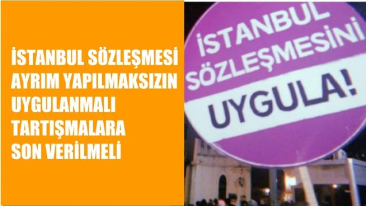 İstanbul Sözleşmesi Ayrım Yapılmaksızın Uygulanmalı, Tartışmalara Son Verilmeli