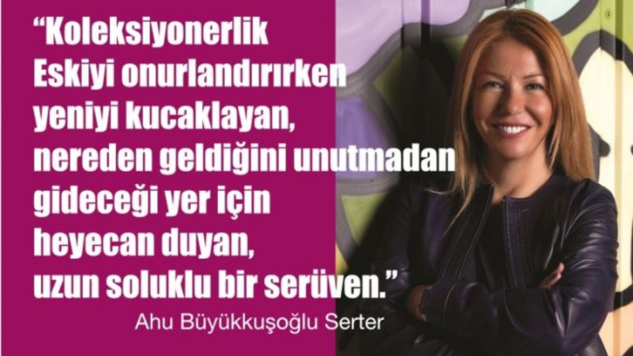 Ahu Büyükkuşoğlu Serter, Sanat Koleksiyonerliği Eskiyi Onurlandırırken Yeni Kucaklayan Bir Serüven"
