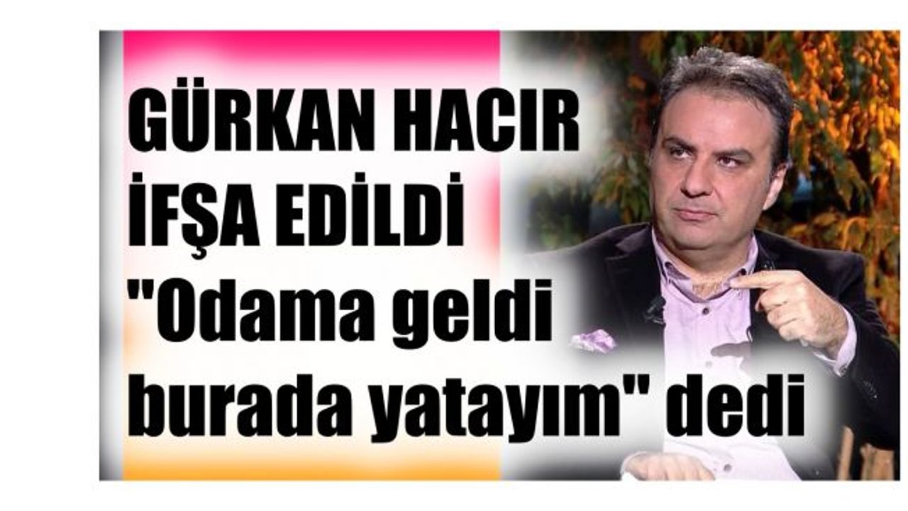 Gürkan Hacır Hakkında İddia, "Gece Odama Geldi Burada Yatayım Dedi"