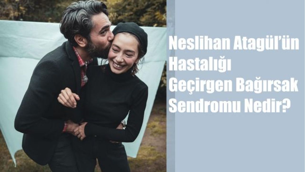Neslihan Atagül’ün Hastalığı: Geçirgen Bağırsak Sendromu Nedir?