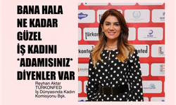 Reyhan Aktar, "Hala Bana Ne Kadar Güzel İş Kadını Adamısınız Diyenler Var"