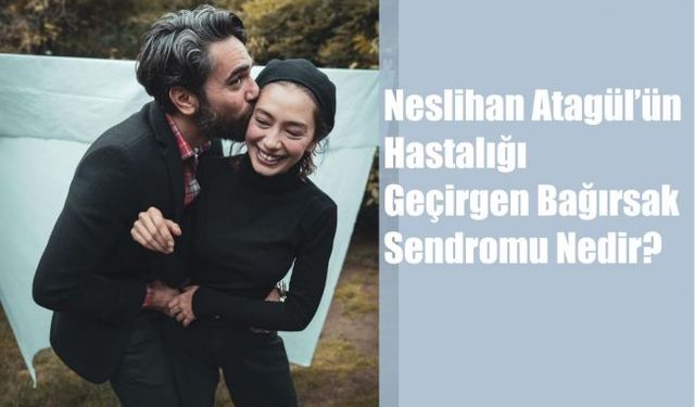 Neslihan Atagül’ün Hastalığı: Geçirgen Bağırsak Sendromu Nedir?
