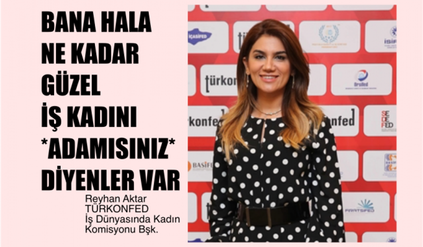 Reyhan Aktar, "Hala Bana Ne Kadar Güzel İş Kadını Adamısınız Diyenler Var"