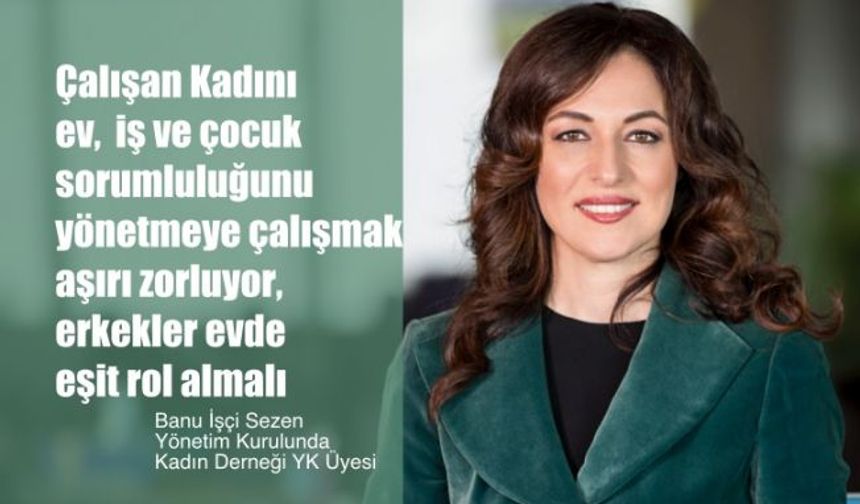 Banu İşçi Sezen, "Çalışan Kadını Ev, İş ve Çocuk Sorumluluğu Aşırı Zorluyor, Erkekler Evde Eşit Rol Almalı"