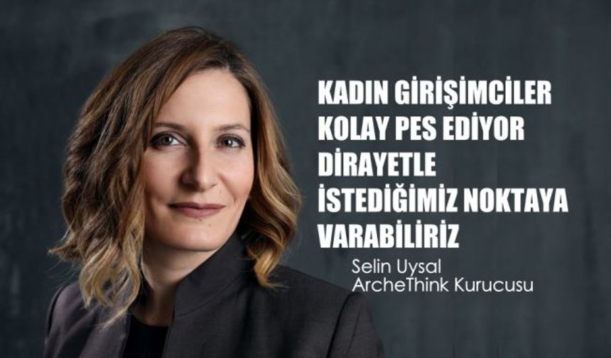 Selin Uysal, "Kadın Girişimciler Kolay Pes Ediyor, Dirayetle İstediğimiz Noktaya Varabiliriz"