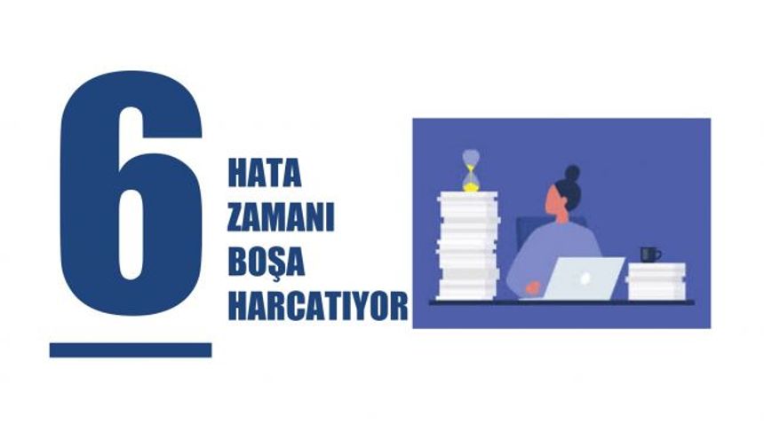 Zaman Yönetimi Nedir? Zamanı Nasıl Kullanmalıyız? İşte Zamanı Boşa Harcatan 6 Hata
