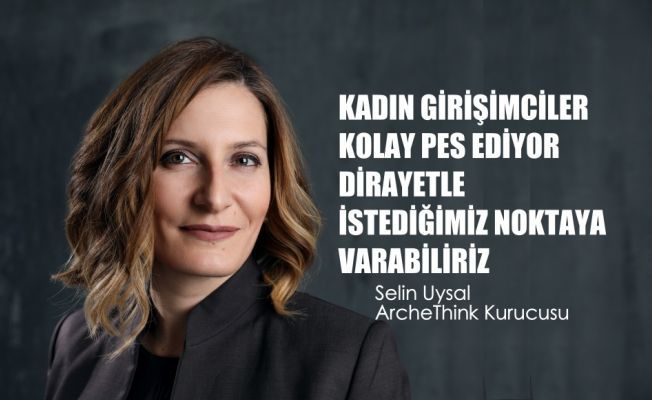 Selin Uysal, "Kadın Girişimciler Kolay Pes Ediyor, Dirayetle İstediğimiz Noktaya Varabiliriz"